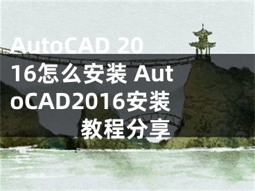 AutoCAD 2016怎么安装 AutoCAD2016安装教程分享