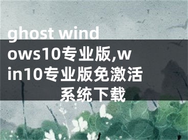 ghost windows10专业版,win10专业版免激活系统下载
