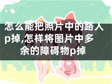 怎么能把照片中的路人p掉,怎样将图片中多余的障碍物p掉