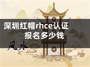 深圳红帽rhce认证报名多少钱