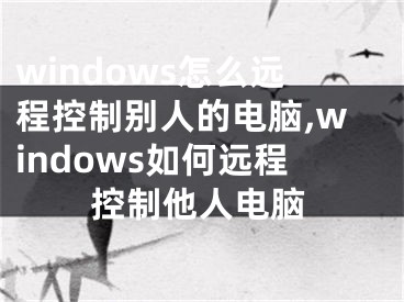 windows怎么远程控制别人的电脑,windows如何远程控制他人电脑