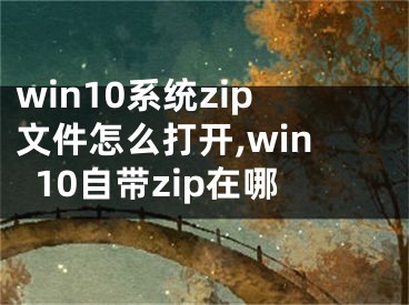 win10系统zip文件怎么打开,win10自带zip在哪