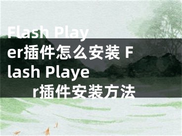 Flash Player插件怎么安装 Flash Player插件安装方法