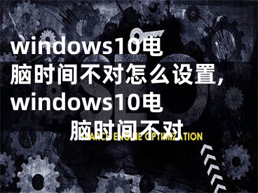 windows10电脑时间不对怎么设置,windows10电脑时间不对