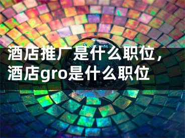 酒店推广是什么职位，酒店gro是什么职位