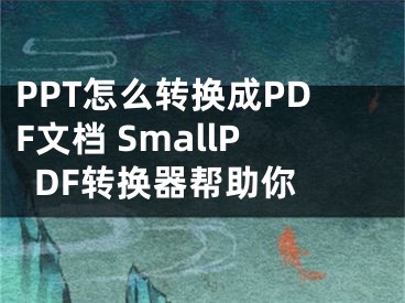 PPT怎么转换成PDF文档 SmallPDF转换器帮助你 