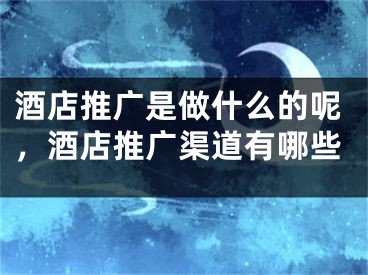 酒店推广是做什么的呢，酒店推广渠道有哪些 