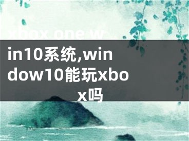 xbox one win10系统,window10能玩xbox吗