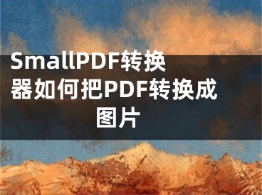 SmallPDF转换器如何把PDF转换成图片 