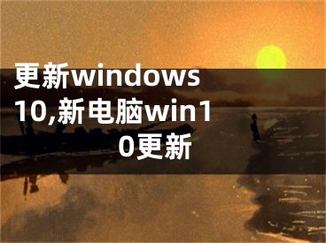 更新windows 10,新电脑win10更新