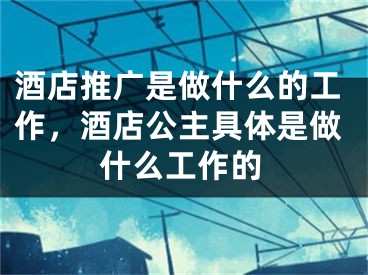 酒店推广是做什么的工作，酒店公主具体是做什么工作的