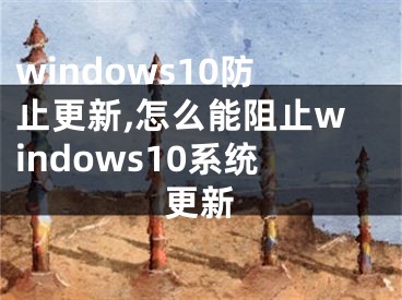 windows10防止更新,怎么能阻止windows10系统更新