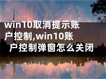 win10取消提示账户控制,win10账户控制弹窗怎么关闭