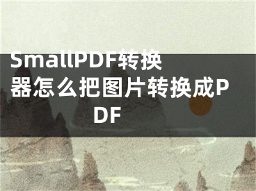 SmallPDF转换器怎么把图片转换成PDF 