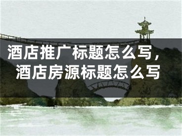 酒店推广标题怎么写，酒店房源标题怎么写