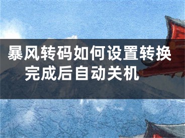暴风转码如何设置转换完成后自动关机 