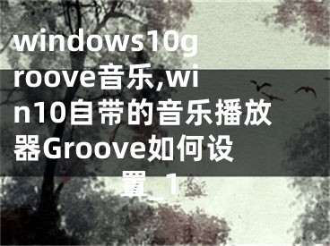 windows10groove音乐,win10自带的音乐播放器Groove如何设置_1