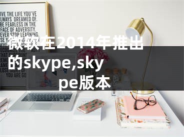 微软在2014年推出的skype,skype版本