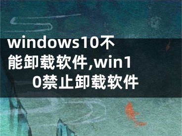 windows10不能卸载软件,win10禁止卸载软件