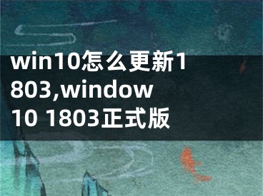 win10怎么更新1803,window10 1803正式版