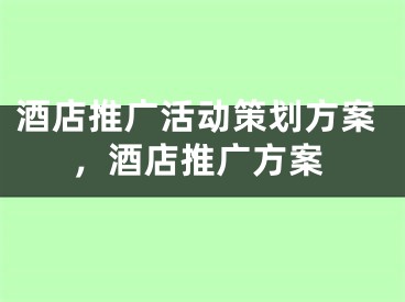 酒店推广活动策划方案，酒店推广方案 