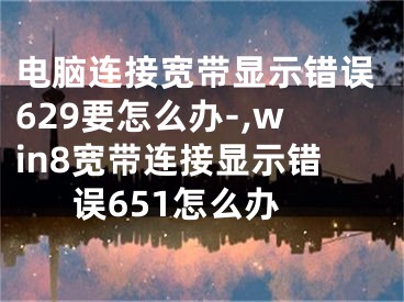 电脑连接宽带显示错误629要怎么办-,win8宽带连接显示错误651怎么办