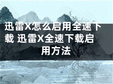 迅雷X怎么启用全速下载 迅雷X全速下载启用方法