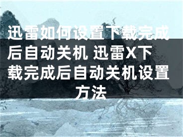 迅雷如何设置下载完成后自动关机 迅雷X下载完成后自动关机设置方法