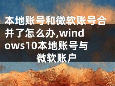 本地账号和微软账号合并了怎么办,windows10本地账号与微软账户