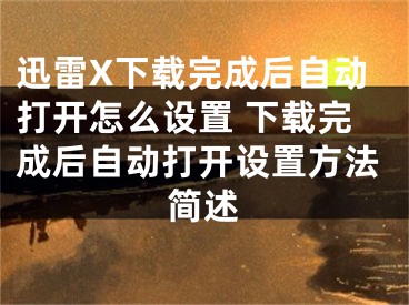 迅雷X下载完成后自动打开怎么设置 下载完成后自动打开设置方法简述