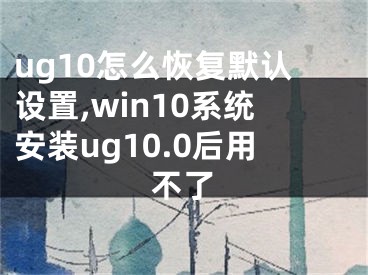 ug10怎么恢复默认设置,win10系统安装ug10.0后用不了
