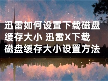 迅雷如何设置下载磁盘缓存大小 迅雷X下载磁盘缓存大小设置方法