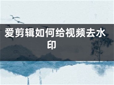 爱剪辑如何给视频去水印 