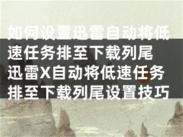 如何设置迅雷自动将低速任务排至下载列尾 迅雷X自动将低速任务排至下载列尾设置技巧