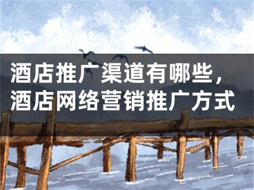 酒店推广渠道有哪些，酒店网络营销推广方式