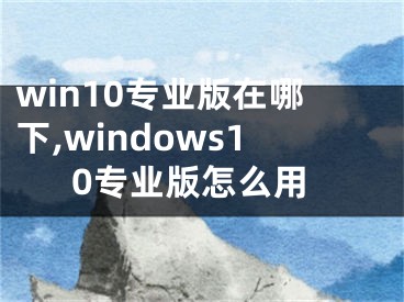 win10专业版在哪下,windows10专业版怎么用 