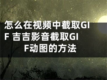 怎么在视频中截取GIF 吉吉影音截取GIF动图的方法