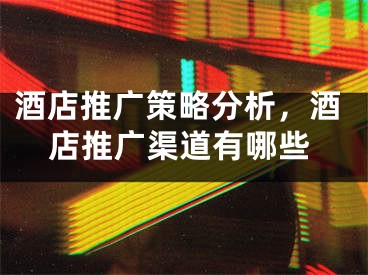 酒店推广策略分析，酒店推广渠道有哪些