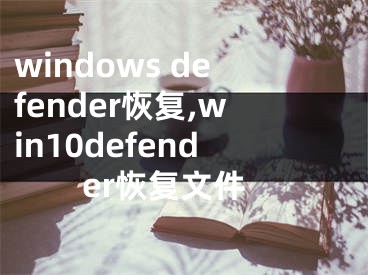 windows defender恢复,win10defender恢复文件