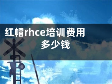 红帽rhce培训费用多少钱