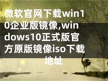 微软官网下载win10企业版镜像,windows10正式版官方原版镜像iso下载地址