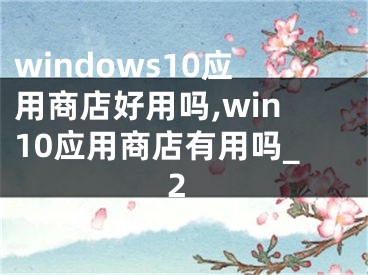 windows10应用商店好用吗,win10应用商店有用吗_2