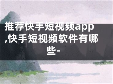 推荐快手短视频app,快手短视频软件有哪些-