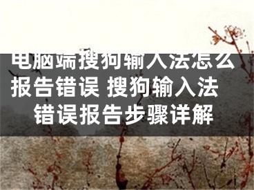 电脑端搜狗输入法怎么报告错误 搜狗输入法错误报告步骤详解