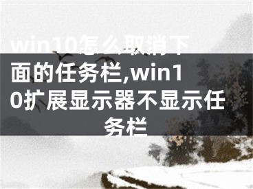 win10怎么取消下面的任务栏,win10扩展显示器不显示任务栏