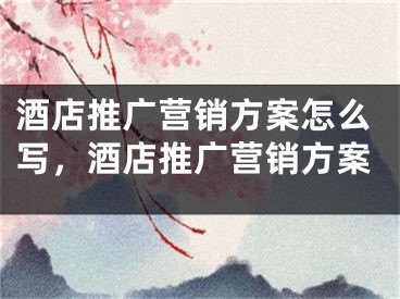 酒店推广营销方案怎么写，酒店推广营销方案