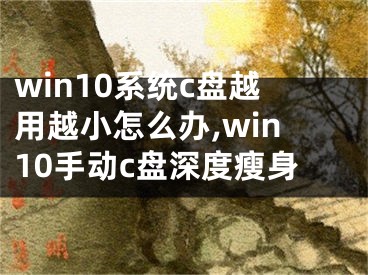 win10系统c盘越用越小怎么办,win10手动c盘深度瘦身