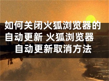 如何关闭火狐浏览器的自动更新 火狐浏览器自动更新取消方法