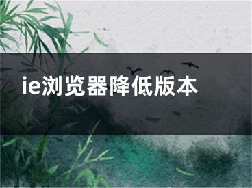 ie浏览器降低版本