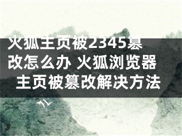 火狐主页被2345篡改怎么办 火狐浏览器主页被篡改解决方法